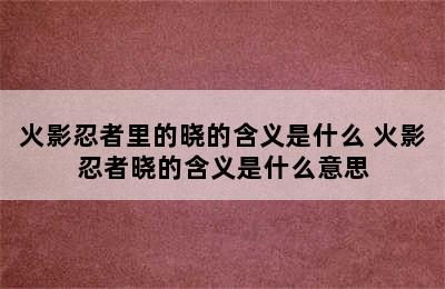 火影忍者里的晓的含义是什么 火影忍者晓的含义是什么意思